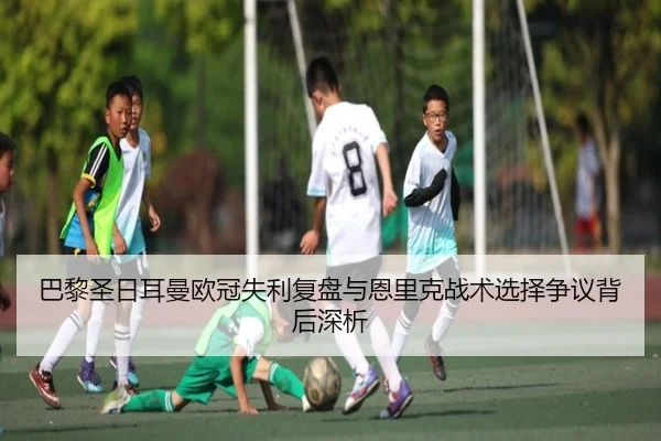 巴黎圣日耳曼欧冠失利复盘与恩里克战术选择争议背后深析