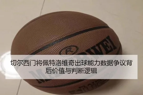 切尔西门将佩特洛维奇出球能力数据争议背后价值与判断逻辑