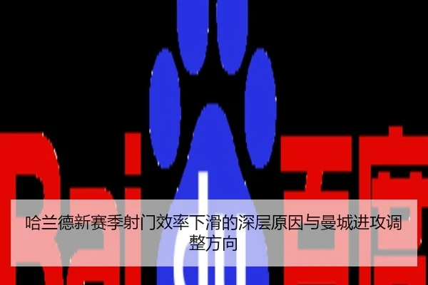 哈兰德新赛季射门效率下滑的深层原因与曼城进攻调整方向