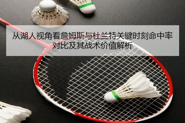 从湖人视角看詹姆斯与杜兰特关键时刻命中率对比及其战术价值解析