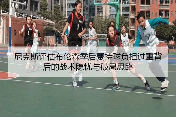 尼克斯评估布伦森季后赛持球负担过重背后的战术隐忧与破局思路