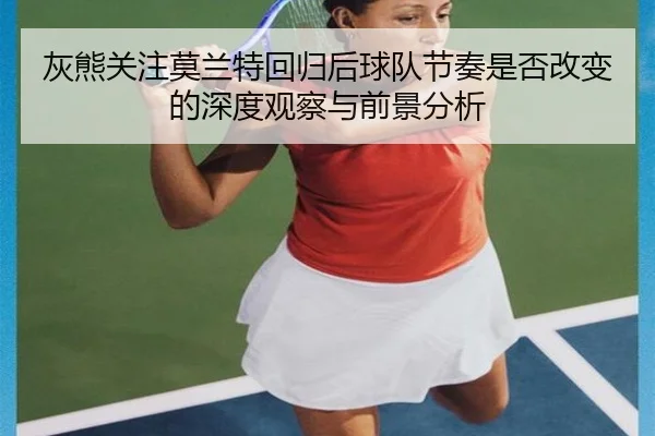 灰熊关注莫兰特回归后球队节奏是否改变的深度观察与前景分析
