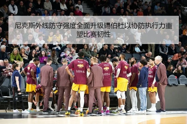 尼克斯外线防守强度全面升级锡伯杜以协防执行力重塑比赛韧性